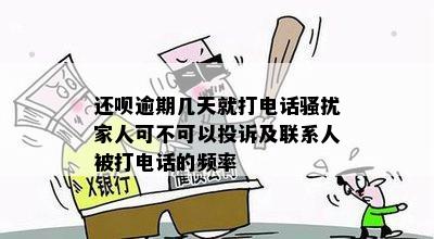 还呗逾期几天就打电话骚扰家人可不可以投诉及联系人被打电话的频率