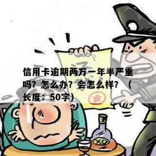 信用卡逾期两万一年半严重吗？怎么办？会怎么样？（长度：50字）