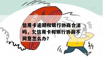 信用卡逾期和银行协商合法吗，欠信用卡和银行协商不同意怎么办？