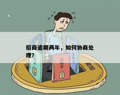 招商逾期两年，如何协商处理？