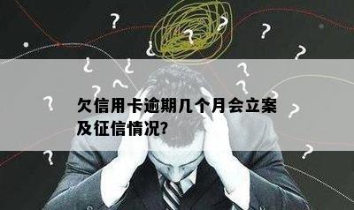 欠信用卡逾期几个月会立案及征信情况？