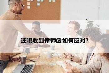 还呗收到律师函如何应对？