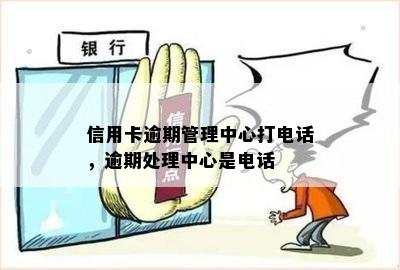 信用卡逾期管理中心打电话，逾期处理中心是电话