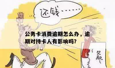 公务卡消费逾期怎么办，逾期对持卡人有影响吗？