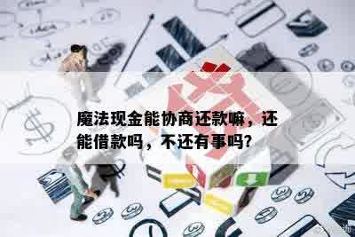 魔法现金能协商还款嘛，还能借款吗，不还有事吗？