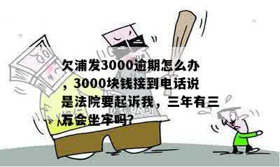 欠浦发3000逾期怎么办，3000块钱接到电话说是法院要起诉我，三年有三万会坐牢吗？