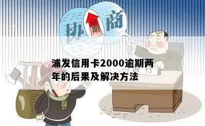 浦发信用卡2000逾期两年的后果及解决方法