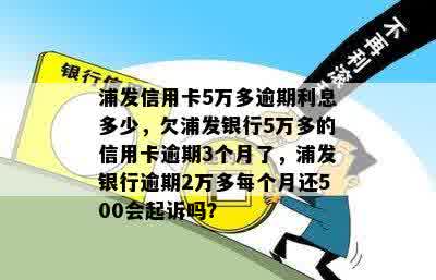 浦发信用卡5万多逾期利息多少，欠浦发银行5万多的信用卡逾期3个月了，浦发银行逾期2万多每个月还500会起诉吗？