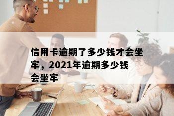 信用卡逾期了多少钱才会坐牢，2021年逾期多少钱会坐牢