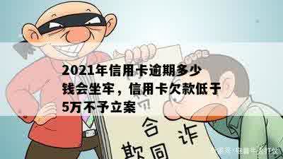 2021年信用卡逾期多少钱会坐牢，信用卡欠款低于5万不予立案