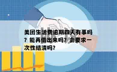 美团生活费逾期四天有事吗？能再借出来吗？会要求一次性结清吗？