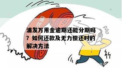 浦发万用金逾期还能分期吗？如何还款及无力偿还时的解决方法