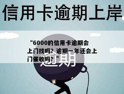 “6000的信用卡逾期会上门找吗？逾期一年还会上门催收吗？”