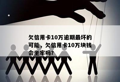 欠信用卡10万逾期最坏的可能，欠信用卡10万块钱会坐牢吗？