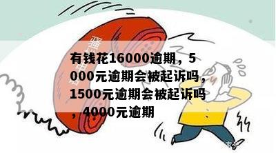 有钱花16000逾期，5000元逾期会被起诉吗，1500元逾期会被起诉吗，4000元逾期