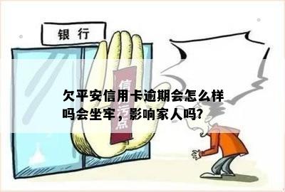 欠平安信用卡逾期会怎么样吗会坐牢，影响家人吗？