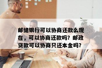 邮储银行可以协商还款么现在，可以协商还款吗？邮政贷款可以协商只还本金吗？