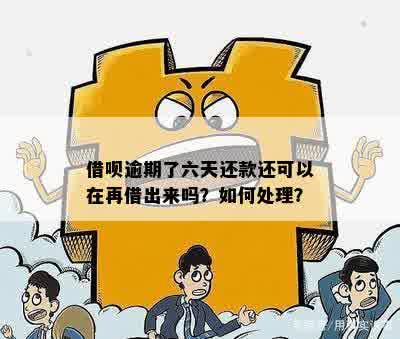 借呗逾期了六天还款还可以在再借出来吗？如何处理？