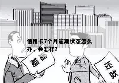 信用卡7个月逾期状态怎么办，会怎样？