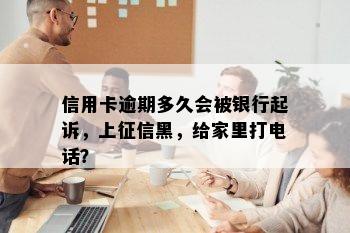 信用卡逾期多久会被银行起诉，上征信黑，给家里打电话？