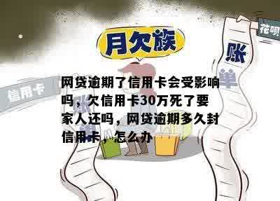 网贷逾期了信用卡会受影响吗，欠信用卡30万死了要家人还吗，网贷逾期多久封信用卡，怎么办