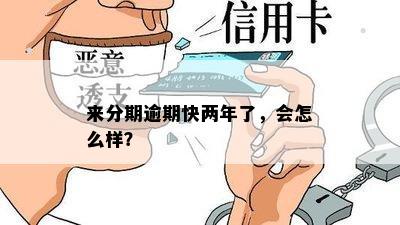 来分期逾期快两年了，会怎么样？