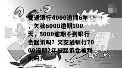 交通银行4000逾期6年，欠款6000逾期100天，5000逾期不到银行会起诉吗？欠交通银行7000逾期2年被起诉会被判刑吗？