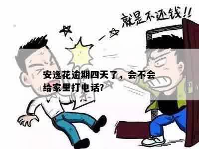 安逸花逾期四天了，会不会给家里打电话？