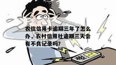 农信信用卡逾期三年了怎么办，农村信用社逾期三天会有不良记录吗？