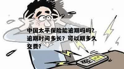 中国太平保险能逾期吗吗？逾期时间多长？可以期多久交费？