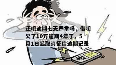 还呗逾期七天严重吗，借呗欠了10万逾期4年了，5月1日起取消征信逾期记录