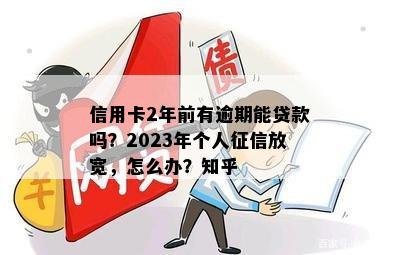 信用卡2年前有逾期能贷款吗？2023年个人征信放宽，怎么办？知乎