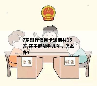 7家银行信用卡逾期共15万,还不起能判几年，怎么办？