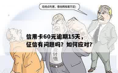 信用卡60元逾期15天，征信有问题吗？如何应对？