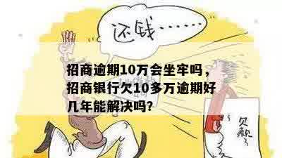 招商逾期10万会坐牢吗，招商银行欠10多万逾期好几年能解决吗？