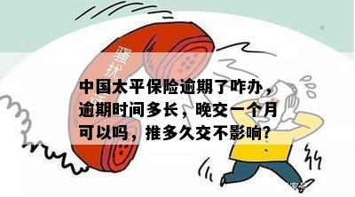 中国太平保险逾期了咋办，逾期时间多长，晚交一个月可以吗，推多久交不影响？