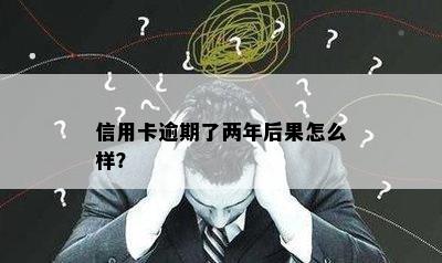 信用卡逾期了两年后果怎么样？