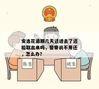 安逸花逾期几天还进去了还能取出来吗，警察说不用还，怎么办？