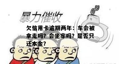 欠信用卡逾期两年：车会被拿走吗？会坐牢吗？是否只还本金？