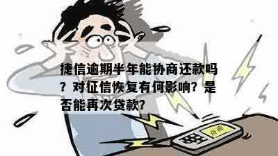 捷信逾期半年能协商还款吗？对征信恢复有何影响？是否能再次贷款？