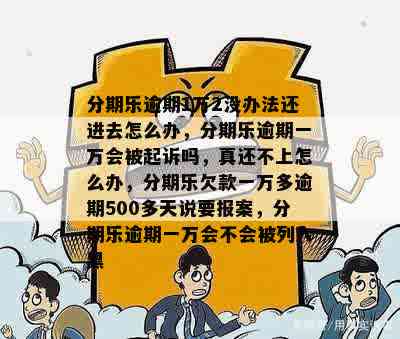 分期乐逾期1万2没办法还进去怎么办，分期乐逾期一万会被起诉吗，真还不上怎么办，分期乐欠款一万多逾期500多天说要报案，分期乐逾期一万会不会被列入黑