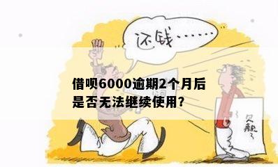 借呗6000逾期2个月后是否无法继续使用？