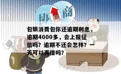 包银消费包你还逾期利息，逾期4000多，会上报征信吗？逾期不还会怎样？一天可以再借吗？