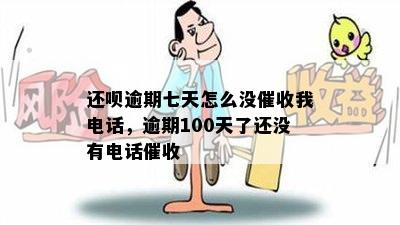 还呗逾期七天怎么没催收我电话，逾期100天了还没有电话催收