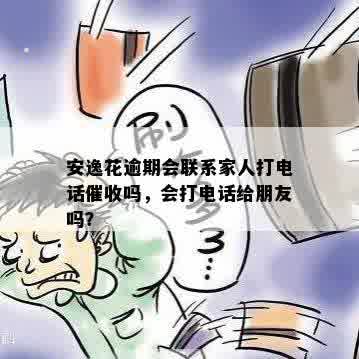 安逸花逾期会联系家人打电话催收吗，会打电话给朋友吗？