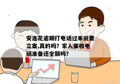 安逸花逾期打电话过来说要立案,真的吗？家人催收电话准备还全额吗？