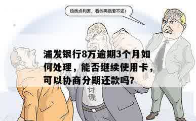 浦发银行8万逾期3个月如何处理，能否继续使用卡，可以协商分期还款吗？