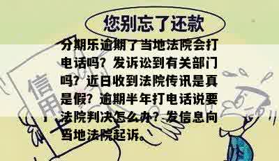 分期乐逾期了当地法院会打电话吗？发诉讼到有关部门吗？近日收到法院传讯是真是假？逾期半年打电话说要法院判决怎么办？发信息向当地法院起诉。