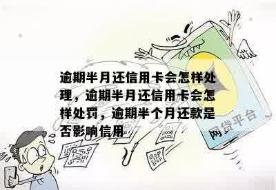 逾期半月还信用卡会怎样处理，逾期半月还信用卡会怎样处罚，逾期半个月还款是否影响信用