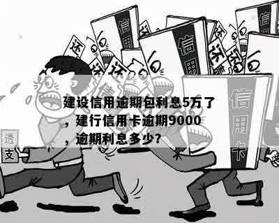 建设信用逾期包利息5万了，建行信用卡逾期9000，逾期利息多少？